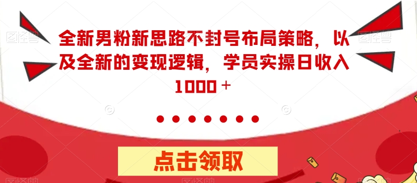 全新男粉新思路不封号布局策略，以及全新的变现逻辑，实操日收入1000＋【揭秘】-51资源库