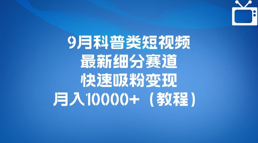 9月科普类短视频最新细分赛道，快速吸粉变现，月入10000+（详细教程）-51资源库