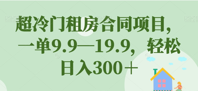 超冷门租房合同项目，一单9.9—19.9，轻松日入300＋【揭秘】-51资源库