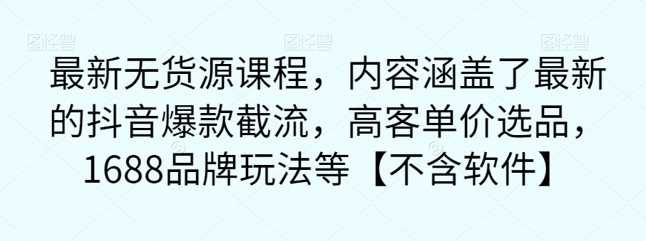 最新无货源课程，内容涵盖了最新的抖音爆款截流，高客单价选品，1688品牌玩法等【不含软件】-51资源库