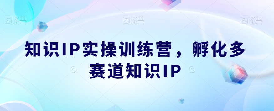知识IP实操训练营，​孵化多赛道知识IP-51资源库