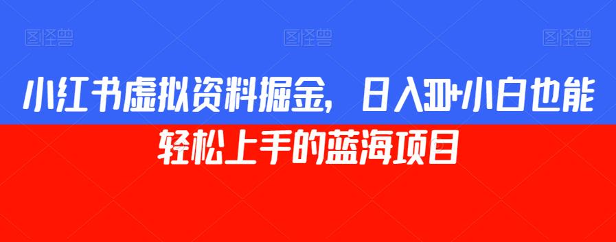 小红书虚拟资料掘金，日入300+小白也能轻松上手的蓝海项目【揭秘】-51资源库