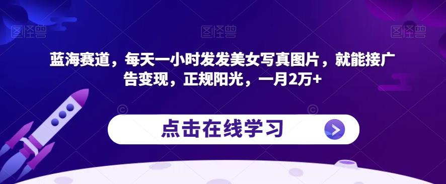 蓝海赛道，每天一小时发发美女写真图片，就能接广告变现，正规阳光，一月2万+【揭秘】-51资源库