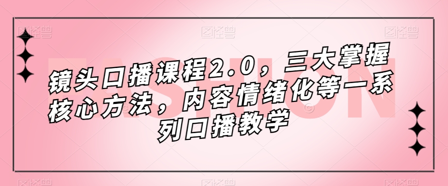镜头口播课程2.0，三大掌握核心方法，内容情绪化等一系列口播教学-51资源库