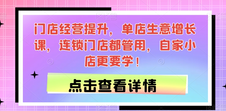 门店经营提升，单店生意增长课，连锁门店都管用，自家小店更要学！-51资源库