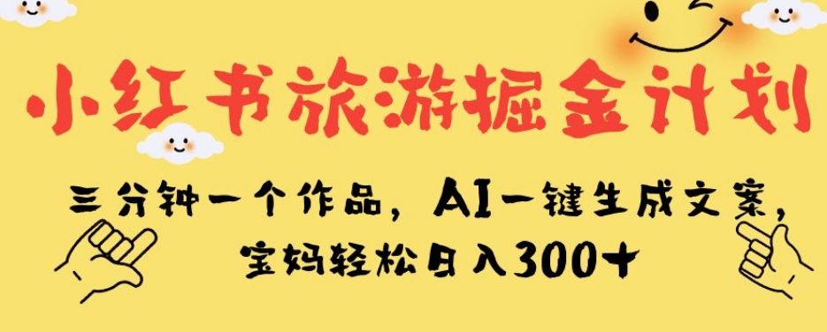 小红书旅游掘金计划，三分钟一个作品，AI一键生成文案，宝妈轻松日入300+【揭秘】-51资源库