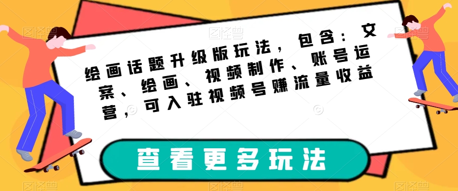 绘画话题升级版玩法，包含：文案、绘画、视频制作、账号运营，可入驻视频号赚流量收益-51资源库