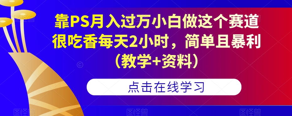 靠PS月入过万小白做这个赛道很吃香每天2小时，简单且暴利（教学+资料）-51资源库