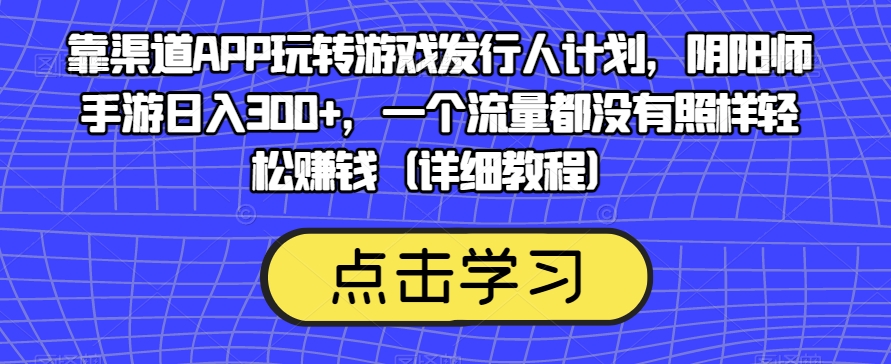 靠渠道APP玩转游戏发行人计划，阴阳师手游日入300+，一个流量都没有照样轻松赚钱（详细教程）-51资源库