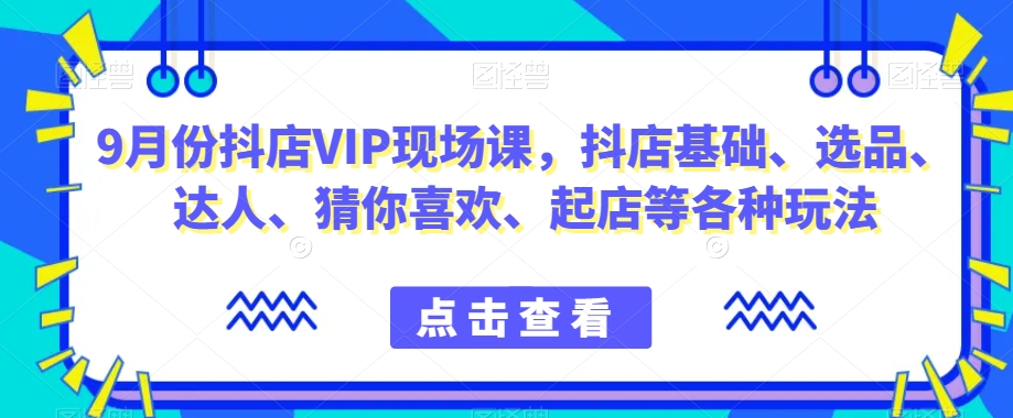 9月份抖店VIP现场课，抖音小店基础、选品、达人、猜你喜欢、起店等各种玩法-51资源库