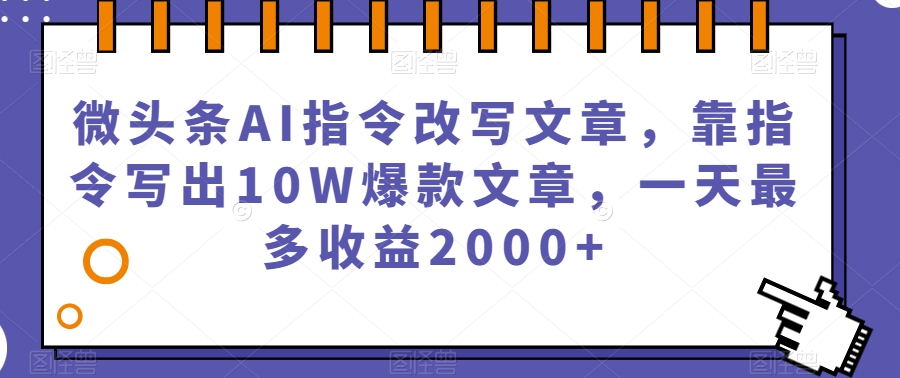 微头条AI指令改写文章，靠指令写出10W爆款文章，一天最多收益2000+【揭秘】-51资源库