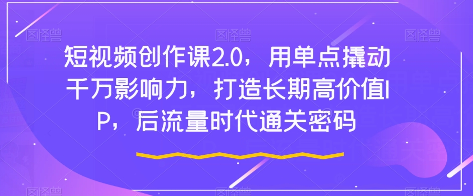短视频创作课2.0，用单点撬动千万影响力，打造长期高价值IP，后流量时代通关密码-51资源库
