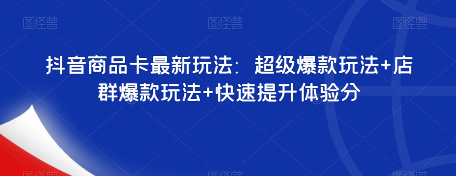 抖音商品卡最新玩法：超级爆款玩法+店群爆款玩法+快速提升体验分-51资源库