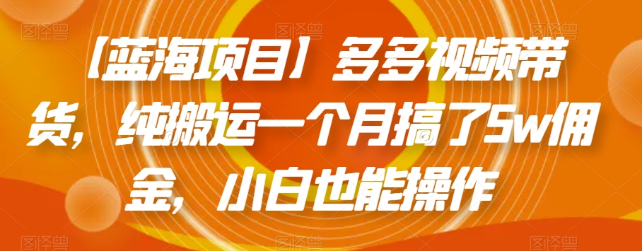 【蓝海项目】多多视频带货，纯搬运一个月搞了5w佣金，小白也能操作【揭秘】-51资源库