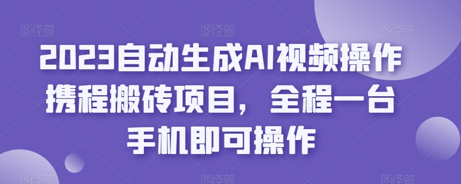 2023自动生成AI视频操作携程搬砖项目，全程一台手机即可操作-51资源库