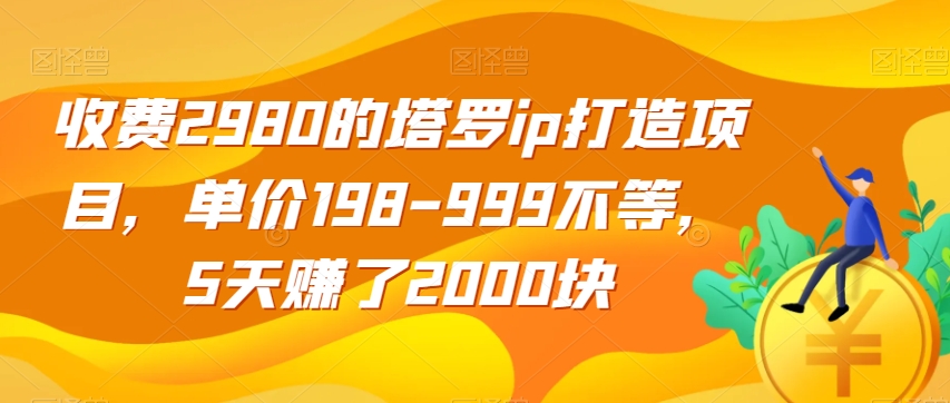 收费2980的塔罗ip打造项目，单价198-999不等，5天赚了2000块【揭秘】-51资源库