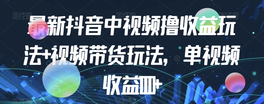 最新抖音中视频撸收益玩法+视频带货，单视频收益1000+-51资源库