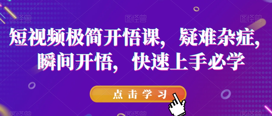 短视频极简开悟课，​疑难杂症，瞬间开悟，快速上手必学-51资源库