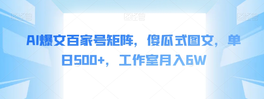 AI爆文百家号矩阵，傻瓜式图文，单日500+，工作室月入6W【揭秘】-51资源库