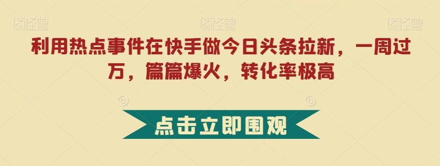 利用热点事件在快手做今日头条拉新，一周过万，篇篇爆火，转化率极高【揭秘】-51资源库