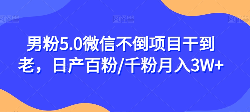 男粉5.0微信不倒项目干到老，日产百粉/千粉月入3W+【揭秘】-51资源库