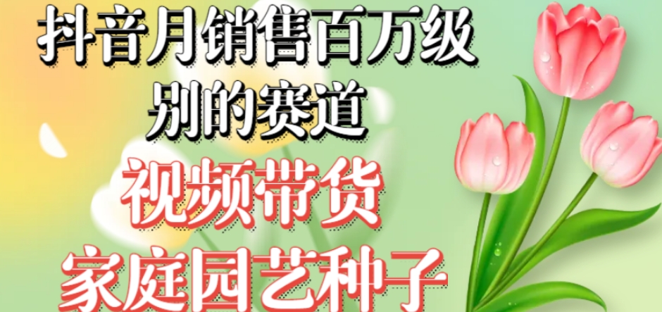 抖音月销售百万级别的赛道，视频带货家庭园艺种子，无需实拍小白可做-51资源库