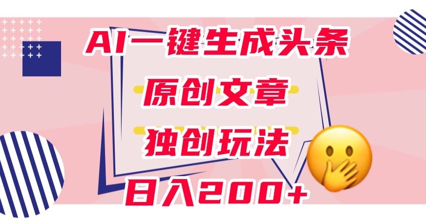 利用AI一键生成头条原创文章，0粉丝即可变现，稳定日入200+【揭秘】-51资源库