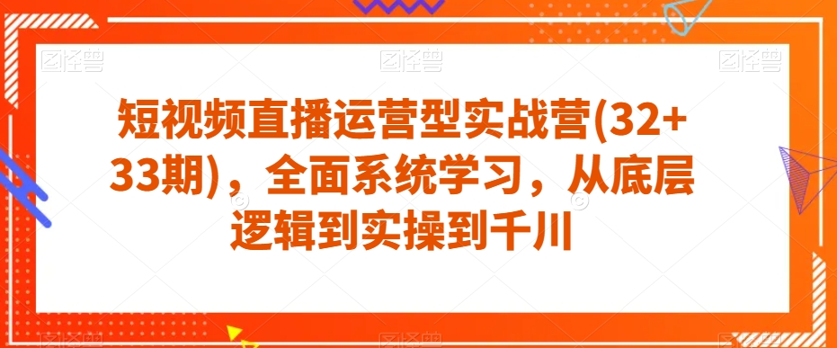 短视频直播运营型实战营(32+33期)，全面系统学习，从底层逻辑到实操到千川-51资源库