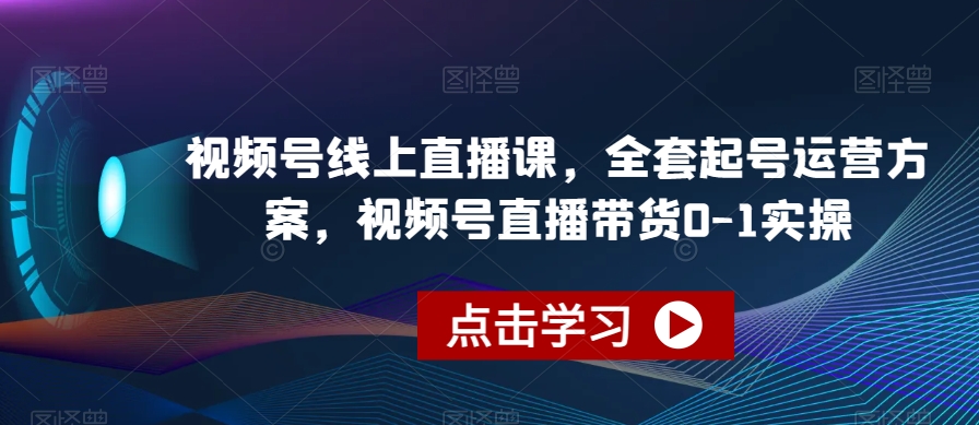 视频号线上直播课，全套起号运营方案，视频号直播带货0-1实操-51资源库