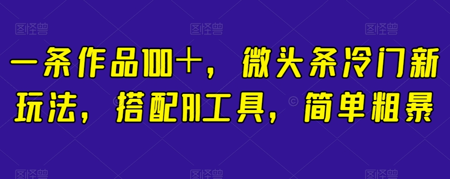 一条作品100＋，微头条冷门新玩法，搭配AI工具，简单粗暴【揭秘】-51资源库