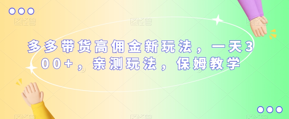 多多带货高佣金新玩法，一天300+，亲测玩法，保姆教学-51资源库