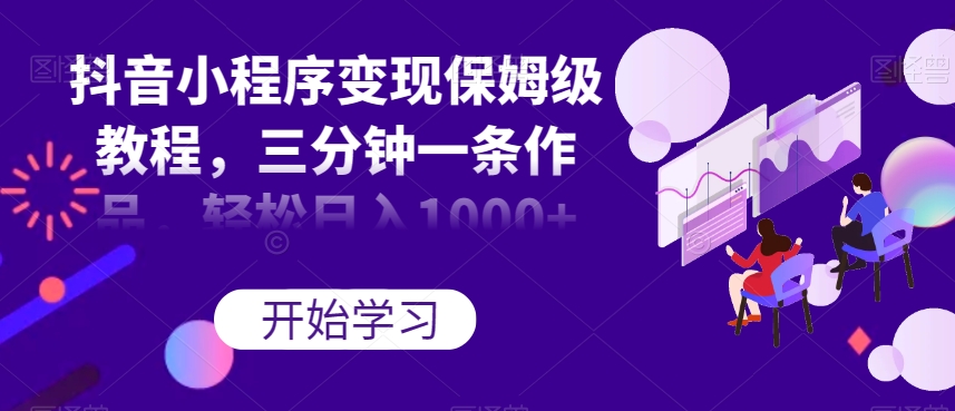 抖音小程序变现保姆级教程，三分钟一条作品，轻松日入1000+【揭秘】-51资源库