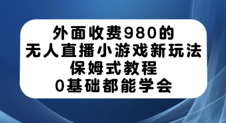 外面收费980的无人直播小游戏新玩法，保姆式教程，0基础都能学会【揭秘】-51资源库