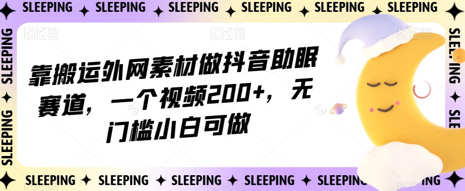 靠搬运外网素材做抖音助眠赛道，一个视频200+，无门槛小白可做【揭秘】-51资源库