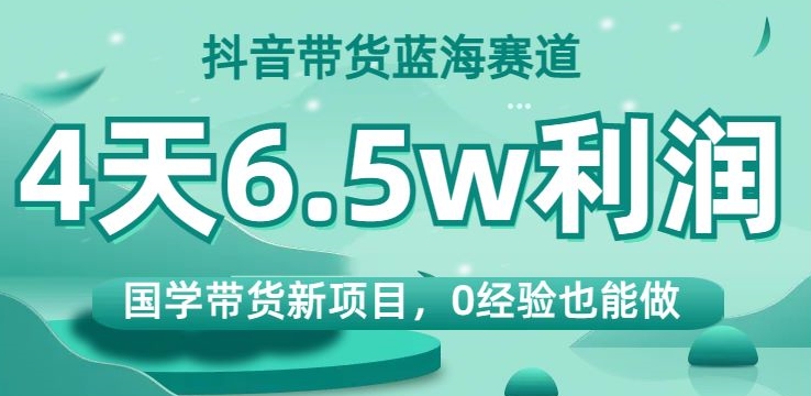 抖音带货蓝海赛道，国学带货新项目，0经验也能做，4天6.5w利润【揭秘】-51资源库
