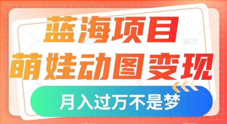 蓝海项目，萌娃动图变现，几分钟一个视频，小白也可直接入手，月入1w+【揭秘】-51资源库