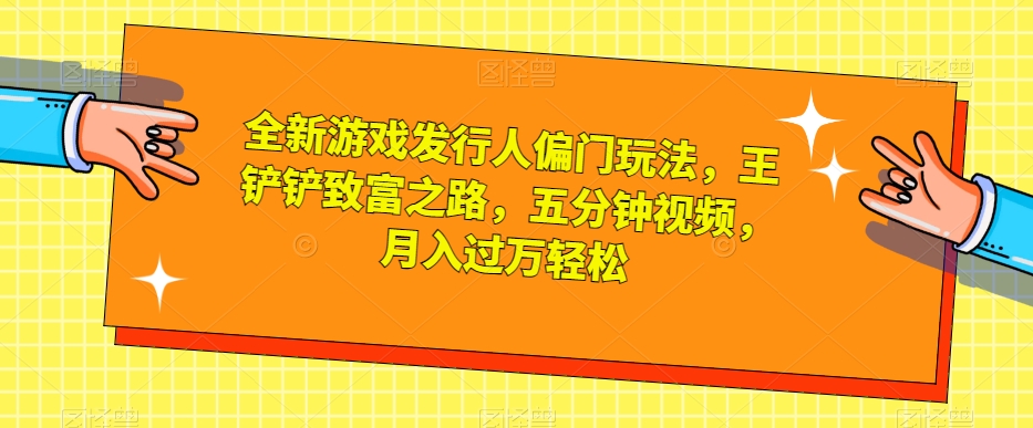全新游戏发行人偏门玩法，王铲铲致富之路，五分钟视频，月入过万轻松【揭秘】-51资源库