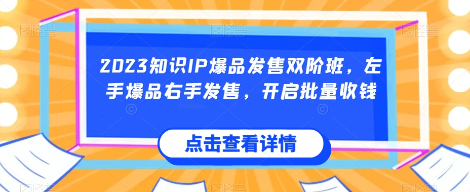 2023知识IP爆品发售双阶班，左手爆品右手发售，开启批量收钱-51资源库