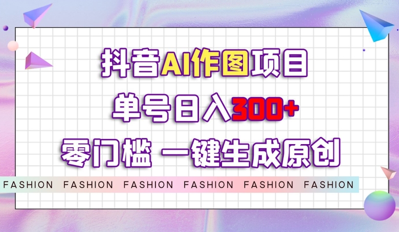 抖音AI作图项目，0门槛单号日入300+，一键生成原创图文【揭秘】-51资源库
