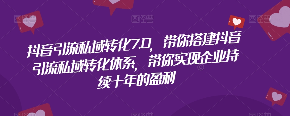 抖音引流私域转化7.0，带你搭建抖音引流私域转化体系，带你实现企业持续十年的盈利-51资源库
