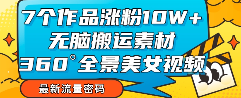 7个作品涨粉10W+，无脑搬运素材，全景美女视频爆款玩法分享【揭秘】-51资源库
