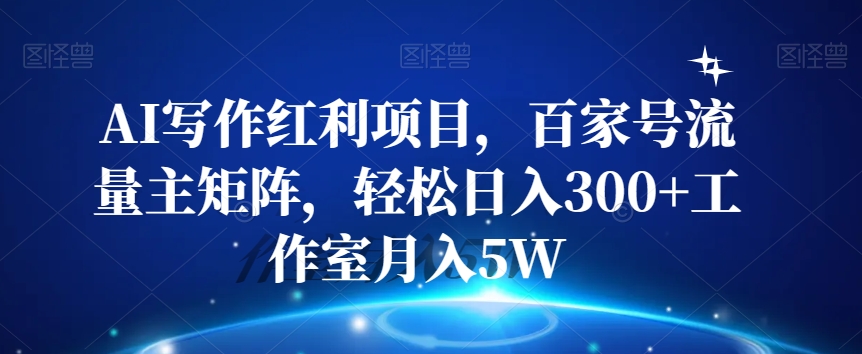 AI写作红利项目，百家号流量主矩阵，轻松日入300+工作室月入5W【揭秘】-51资源库