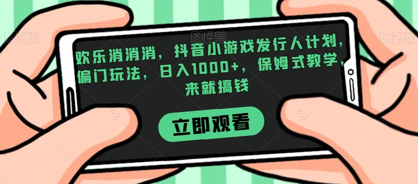 欢乐消消消，抖音小游戏发行人计划，偏门玩法，日入1000+，保姆式教学，来就搞钱-51资源库