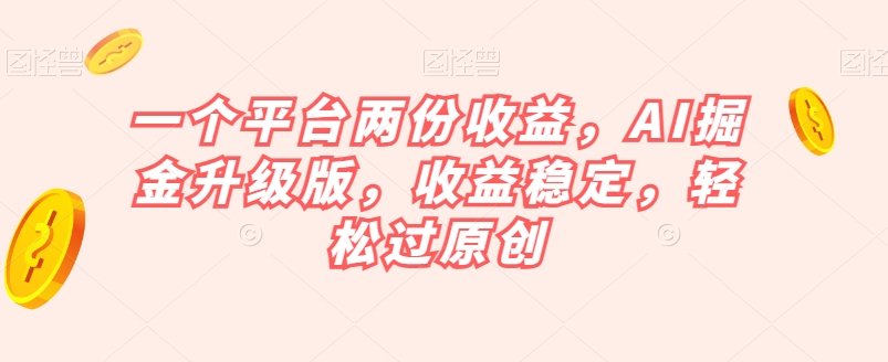 一个平台两份收益，AI掘金升级版，收益稳定，轻松过原创【揭秘】-51资源库