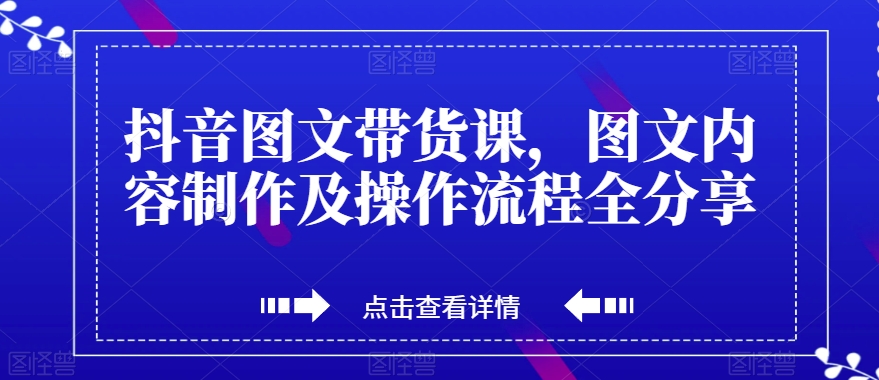 抖音图文带货课，图文内容制作及操作流程全分享-51资源库