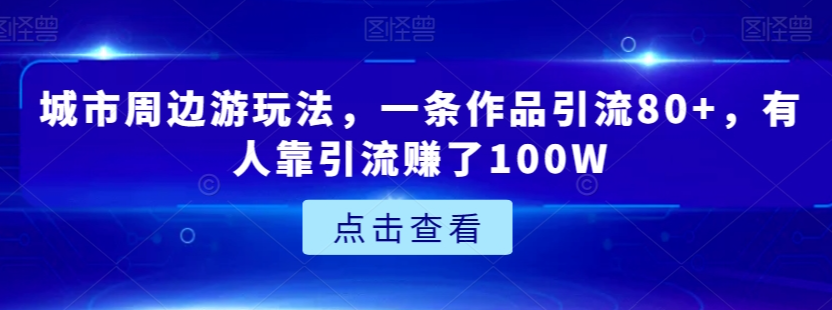 城市周边游玩法，一条作品引流80+，有人靠引流赚了100W【揭秘】-51资源库