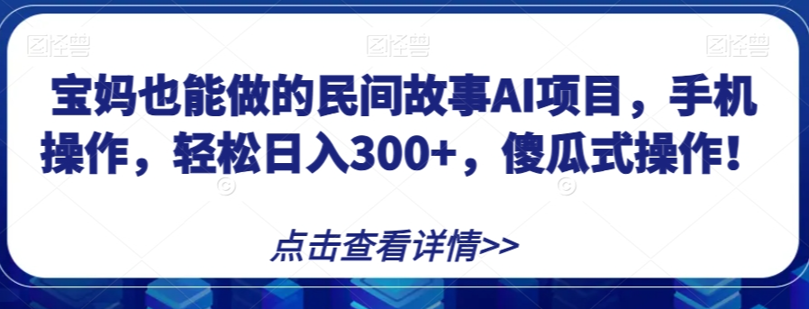 宝妈也能做的民间故事AI项目，手机操作，轻松日入300+，傻瓜式操作！【揭秘】-51资源库