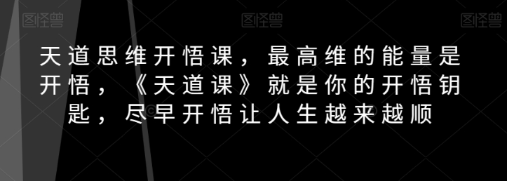 天道思维开悟课，最高维的能量是开悟，《天道课》就是你的开悟钥匙，尽早开悟让人生越来越顺-51资源库