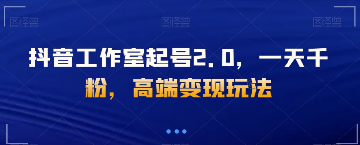 抖音工作室起号2.0，一天千粉，高端变现玩法【揭秘】-51资源库
