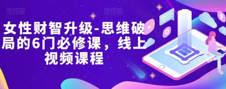 女性财智升级-思维破局的6门必修课，线上视频课程-51资源库